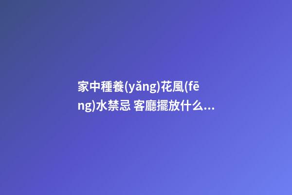 家中種養(yǎng)花風(fēng)水禁忌 客廳擺放什么花植物最好旺風(fēng)水
